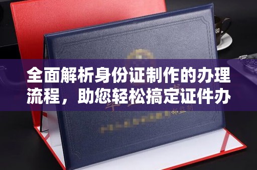 金门全面解析身份证制作的办理流程，助您轻松搞定证件办理