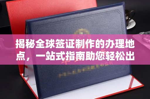 金门揭秘全球签证制作的办理地点，一站式指南助您轻松出行