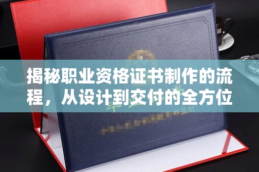 金门揭秘职业资格证书制作的流程，从设计到交付的全方位解析